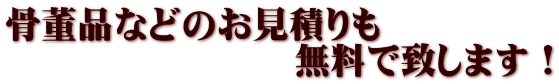 骨董品などのお見積りも 　　　　　　　　無料で致します！